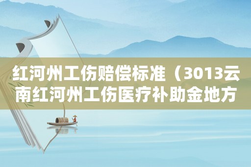 紅河州工傷賠償標準（3013云南紅河州工傷醫療補助金地方統籌標準）