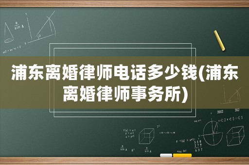 浦東離婚律師電話多少錢(浦東離婚律師事務(wù)所)
