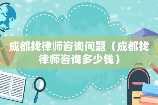 成都找律師咨詢(xún)問(wèn)題（成都找律師咨詢(xún)多少錢(qián)）