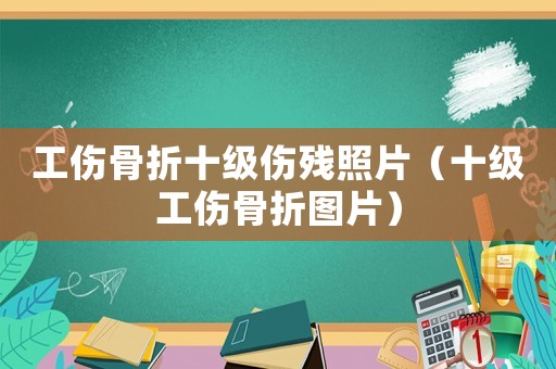 工傷骨折十級(jí)傷殘照片（十級(jí)工傷骨折圖片）