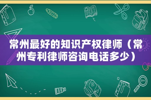 常州最好的知識(shí)產(chǎn)權(quán)律師（常州專利律師咨詢電話多少）