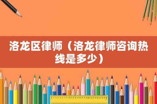 洛龍區(qū)律師（洛龍律師咨詢熱線是多少）