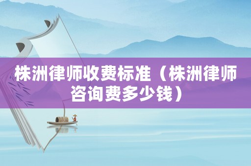 株洲律師收費標準（株洲律師咨詢費多少錢）