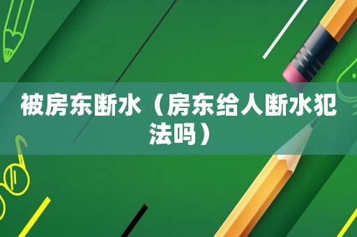 被房東斷水（房東給人斷水犯法嗎）