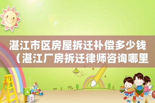 湛江市區房屋拆遷補償多少錢（湛江廠房拆遷律師咨詢哪里）