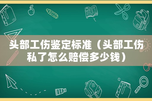 頭部工傷鑒定標(biāo)準(zhǔn)（頭部工傷私了怎么賠償多少錢(qián)）