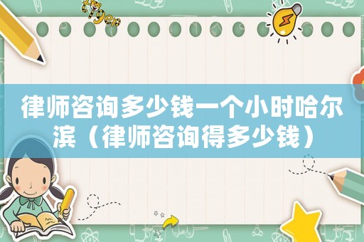 律師咨詢多少錢一個小時哈爾濱（律師咨詢得多少錢）