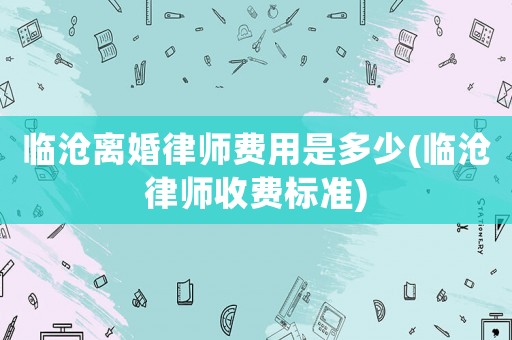 臨滄離婚律師費用是多少(臨滄律師收費標準)