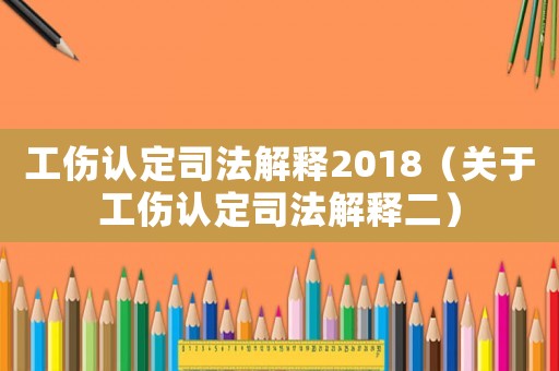工傷認定司法解釋2018（關(guān)于工傷認定司法解釋二）