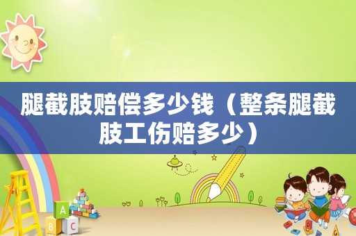 腿截肢賠償多少錢（整條腿截肢工傷賠多少）