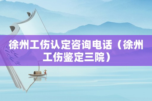 徐州工傷認定咨詢電話（徐州工傷鑒定三院）