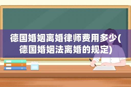 德國婚姻離婚律師費用多少(德國婚姻法離婚的規定)