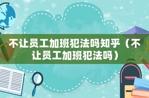 不讓員工加班犯法嗎知乎（不讓員工加班犯法嗎）