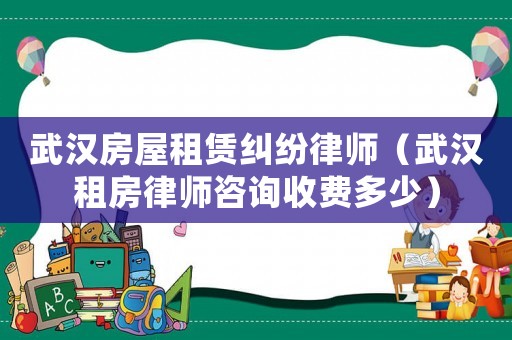 武漢房屋租賃糾紛律師（武漢租房律師咨詢收費多少）