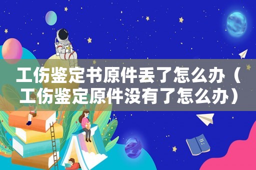 工傷鑒定書原件丟了怎么辦（工傷鑒定原件沒有了怎么辦）