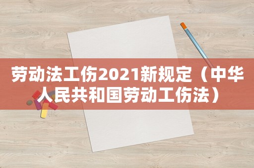 勞動法工傷2021新規(guī)定（中華人民共和國勞動工傷法）