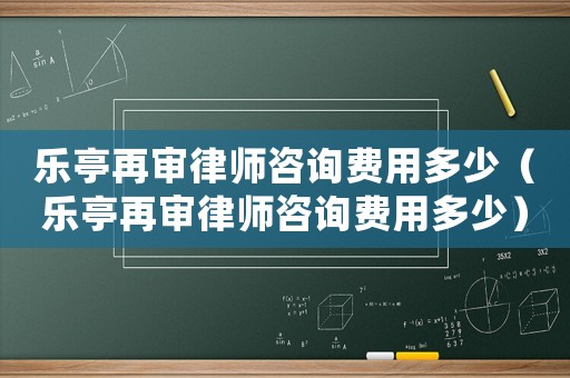 樂亭再審律師咨詢費用多少（樂亭再審律師咨詢費用多少）
