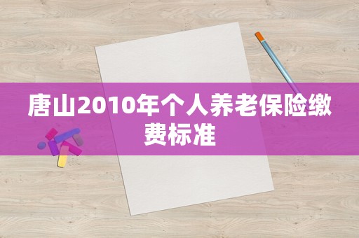 唐山2010年個人養老保險繳費標準