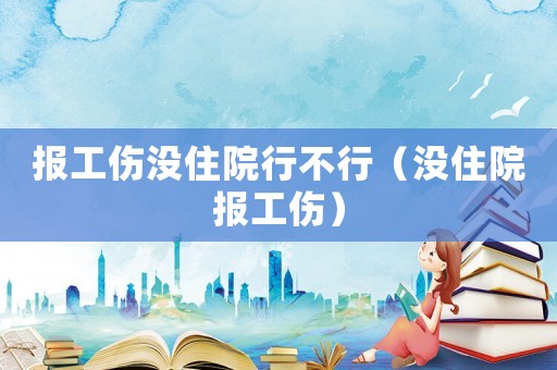 報工傷沒住院行不行（沒住院報工傷）