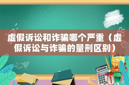 虛假訴訟和詐騙哪個嚴重（虛假訴訟與詐騙的量刑區(qū)別）