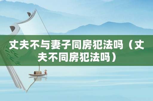 丈夫不與妻子同房犯法嗎（丈夫不同房犯法嗎）