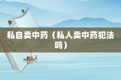 私自賣中藥（私人賣中藥犯法嗎）