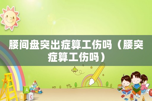 腰間盤突出癥算工傷嗎（腰突癥算工傷嗎）