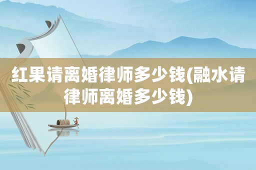 紅果請離婚律師多少錢(融水請律師離婚多少錢)
