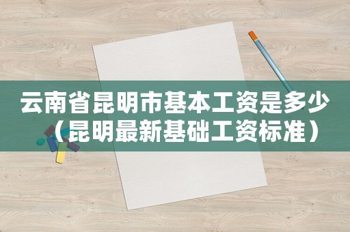 云南省昆明市基本工資是多少（昆明最新基礎工資標準）