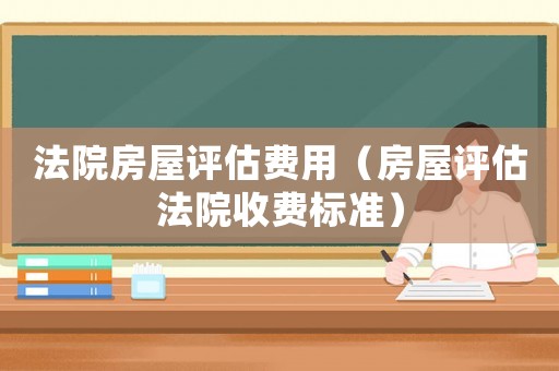 法院房屋評估費用（房屋評估法院收費標準）
