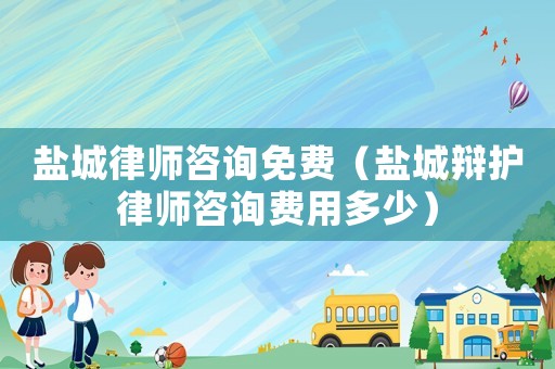 鹽城律師咨詢免費（鹽城辯護律師咨詢費用多少）