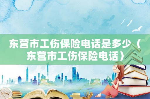 東營市工傷保險電話是多少（東營市工傷保險電話）