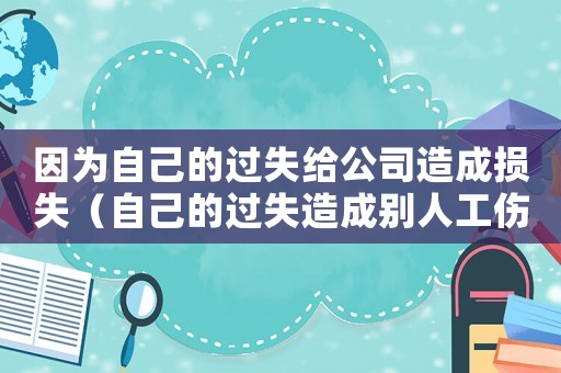 因為自己的過失給公司造成損失（自己的過失造成別人工傷怎么辦）