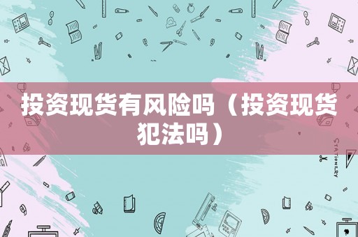 投資現(xiàn)貨有風(fēng)險嗎（投資現(xiàn)貨犯法嗎）