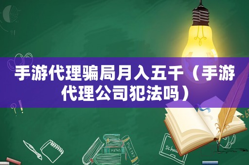 手游代理騙局月入五千（手游代理公司犯法嗎）