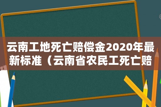 云南工地死亡賠償金2020年最新標準（云南省農民工死亡賠償標準2015）