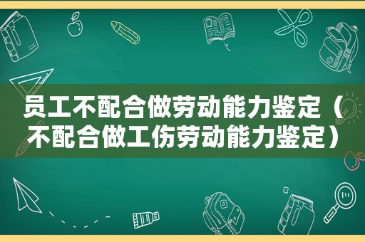 員工不配合做勞動能力鑒定（不配合做工傷勞動能力鑒定）