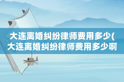 大連離婚糾紛律師費用多少(大連離婚糾紛律師費用多少啊)