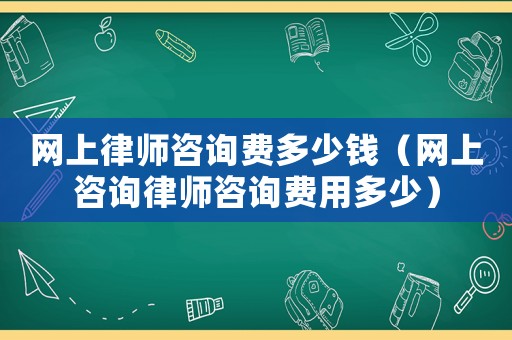 網上律師咨詢費多少錢（網上咨詢律師咨詢費用多少）
