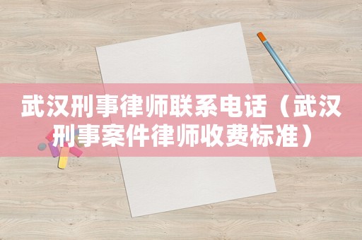 武漢刑事律師聯系電話（武漢刑事案件律師收費標準）