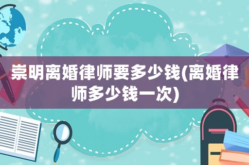 崇明離婚律師要多少錢(離婚律師多少錢一次)