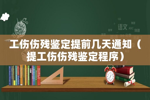 工傷傷殘鑒定提前幾天通知（提工傷傷殘鑒定程序）