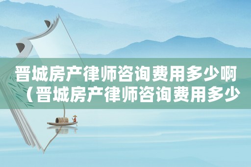晉城房產(chǎn)律師咨詢費(fèi)用多少?。〞x城房產(chǎn)律師咨詢費(fèi)用多少）