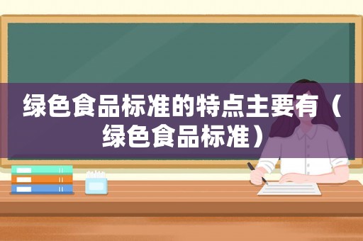 綠色食品標準的特點主要有（綠色食品標準）