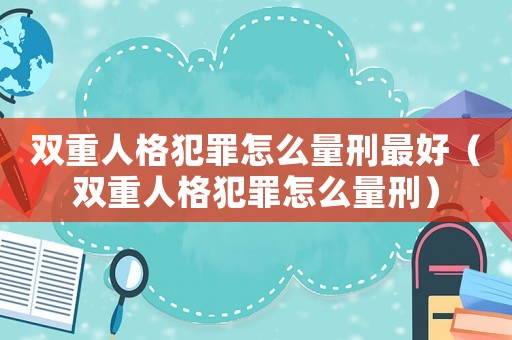 雙重人格犯罪怎么量刑最好（雙重人格犯罪怎么量刑）