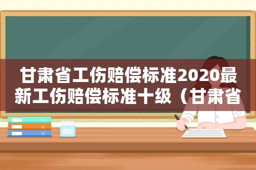 甘肅省工傷賠償標準2020最新工傷賠償標準十級（甘肅省工傷認定等級）