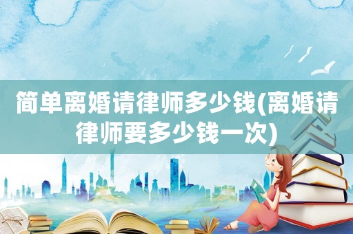 簡單離婚請律師多少錢(離婚請律師要多少錢一次)