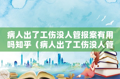 病人出了工傷沒(méi)人管報(bào)案有用嗎知乎（病人出了工傷沒(méi)人管報(bào)案有用嗎）