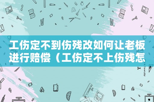 工傷定不到傷殘改如何讓老板進(jìn)行賠償（工傷定不上傷殘?jiān)趺促r償）