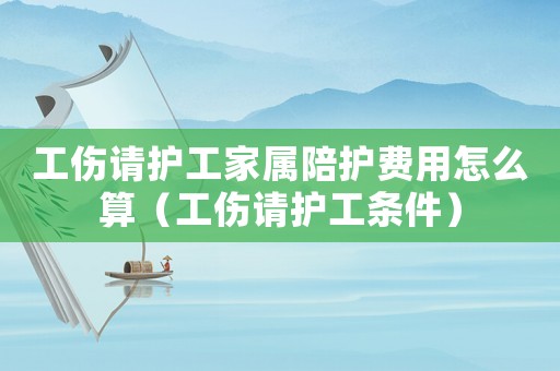 工傷請護工家屬陪護費用怎么算（工傷請護工條件）